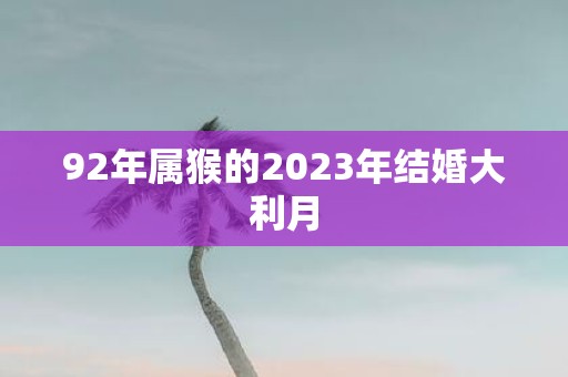 详细阅读:92年属猴的2023年结婚大利月 92年属猴的2023年结婚大利月